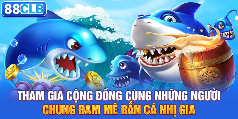 Tham gia cộng đồng cùng những người chung đam mê bắn cá nhị gia